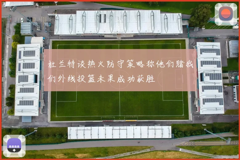 杜兰特谈热火防守策略称他们赌我们外线投篮未果成功获胜