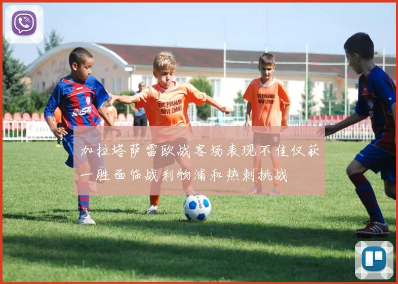 加拉塔萨雷欧战客场表现不佳仅获一胜面临战利物浦和热刺挑战