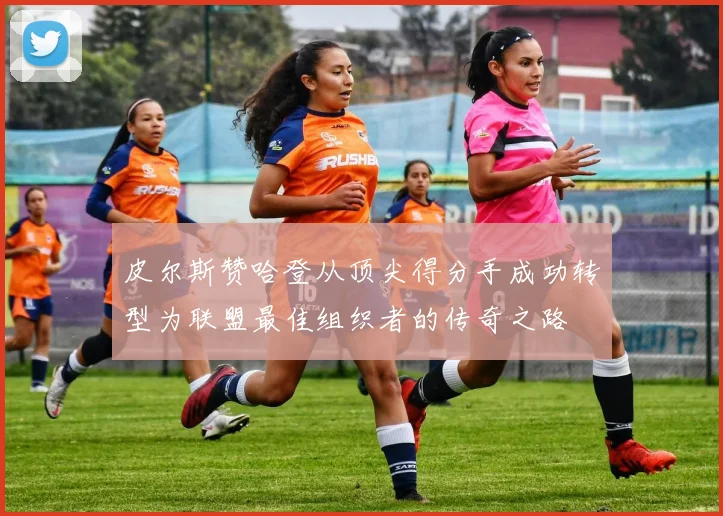 皮尔斯赞哈登从顶尖得分手成功转型为联盟最佳组织者的传奇之路