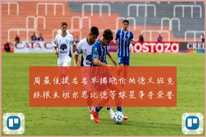周最佳提名名单揭晓伦纳德文班克林根米切尔恩比德等球星争夺荣誉