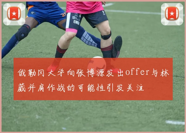 俄勒冈大学向张博源发出offer与林葳并肩作战的可能性引发关注