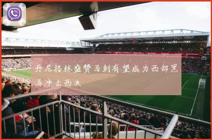 丹尼格林盛赞马刺有望成为西部黑马冲击西决