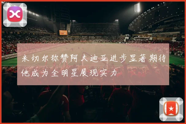 米切尔称赞阿夫迪亚进步显著期待他成为全明星展现实力
