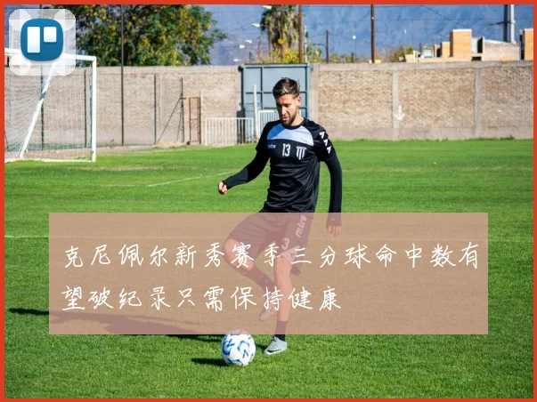 克尼佩尔新秀赛季三分球命中数有望破纪录只需保持健康