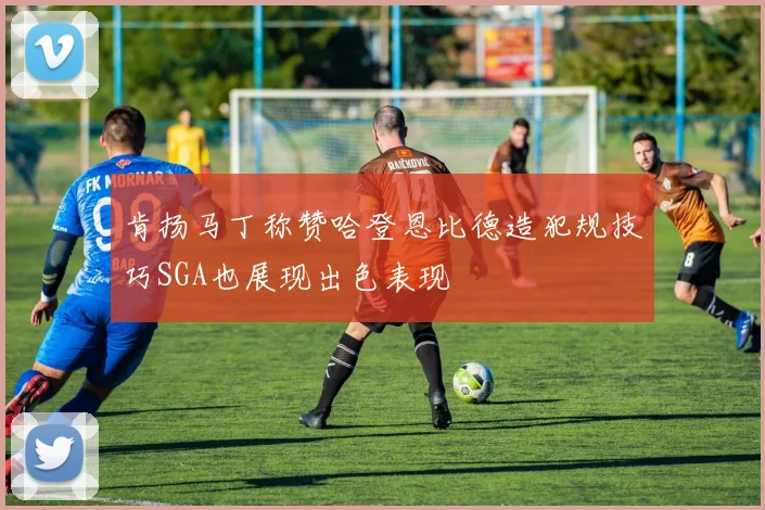肯扬马丁称赞哈登恩比德造犯规技巧SGA也展现出色表现