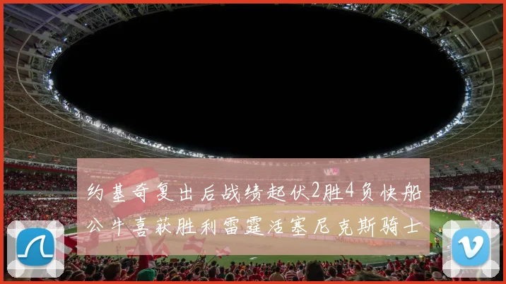 约基奇复出后战绩起伏2胜4负快船公牛喜获胜利雷霆活塞尼克斯骑士接连失利