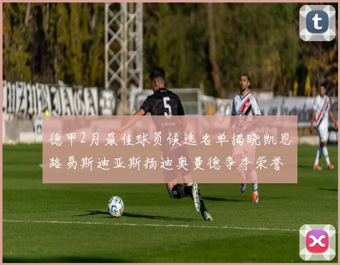 德甲2月最佳球员候选名单揭晓凯恩路易斯迪亚斯扬迪奥曼德争夺荣誉