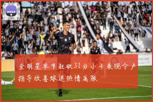 全明星单节狂砍31分小卡表现令卢指导欣喜球迷热情高涨