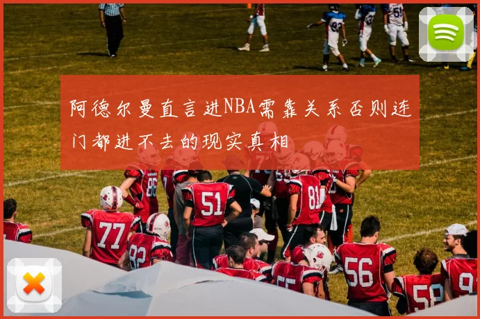 阿德尔曼直言进NBA需靠关系否则连门都进不去的现实真相