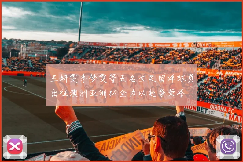 王妍雯李梦雯等五名女足留洋球员出征澳洲亚洲杯全力以赴争荣誉