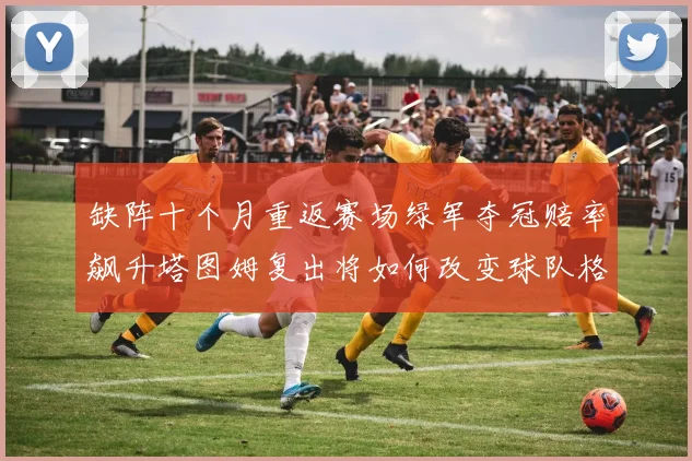 缺阵十个月重返赛场绿军夺冠赔率飙升塔图姆复出将如何改变球队格局