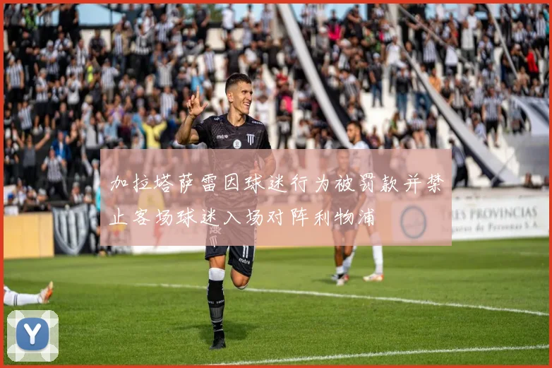 加拉塔萨雷因球迷行为被罚款并禁止客场球迷入场对阵利物浦