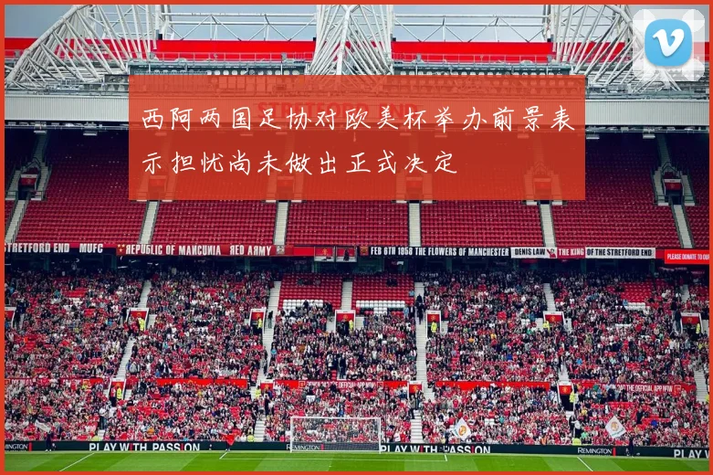 西阿两国足协对欧美杯举办前景表示担忧尚未做出正式决定