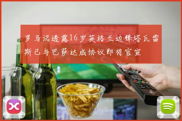 罗马诺透露16岁英格兰边锋塔瓦雷斯已与巴萨达成协议即将官宣