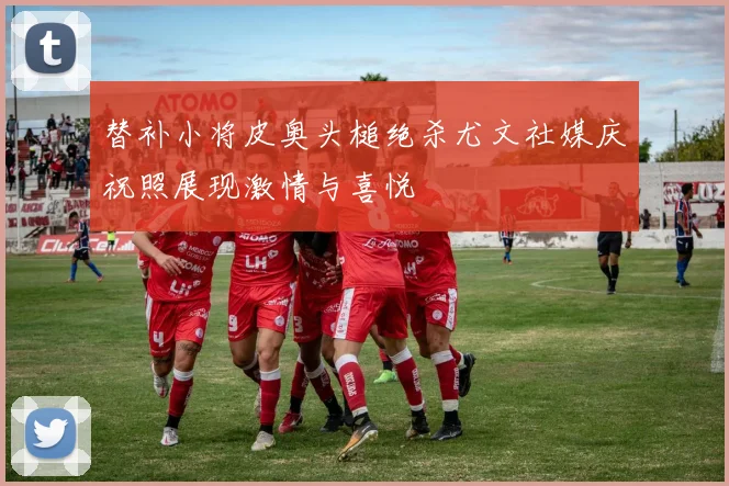 替补小将皮奥头槌绝杀尤文社媒庆祝照展现激情与喜悦