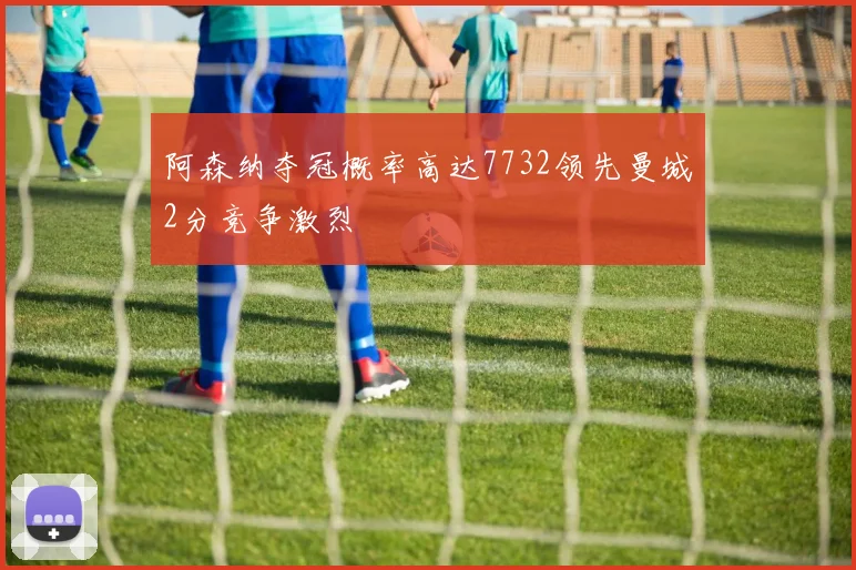 阿森纳夺冠概率高达7732领先曼城2分竞争激烈
