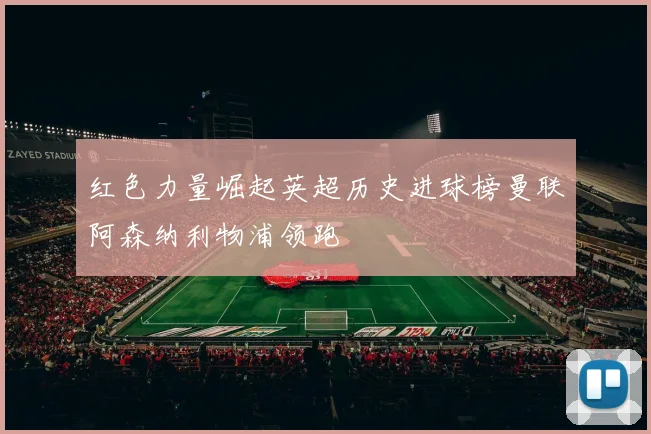 红色力量崛起英超历史进球榜曼联阿森纳利物浦领跑