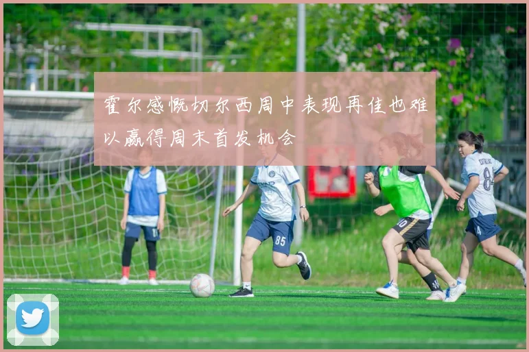 霍尔感慨切尔西周中表现再佳也难以赢得周末首发机会