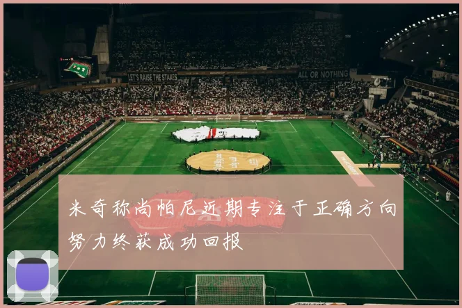 米奇称尚帕尼近期专注于正确方向努力终获成功回报