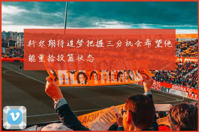 科尔期待追梦把握三分机会希望他能重拾投篮状态