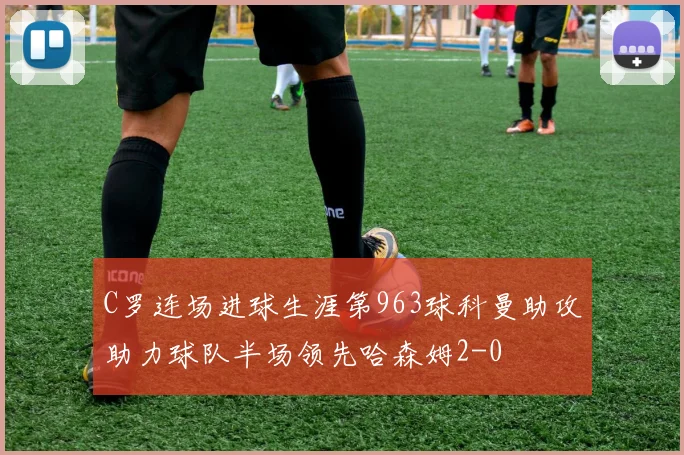 C罗连场进球生涯第963球科曼助攻助力球队半场领先哈森姆2-0