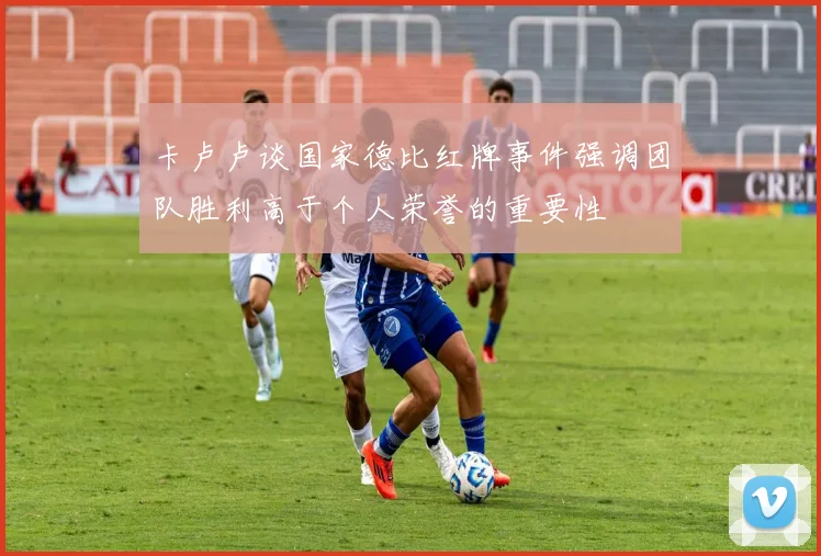 卡卢卢谈国家德比红牌事件强调团队胜利高于个人荣誉的重要性