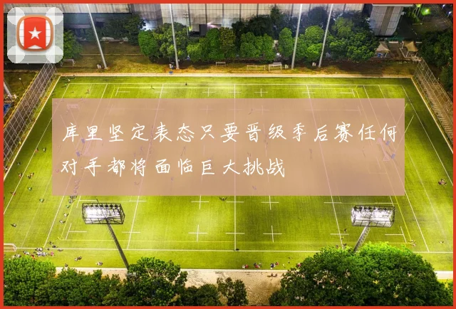 库里坚定表态只要晋级季后赛任何对手都将面临巨大挑战