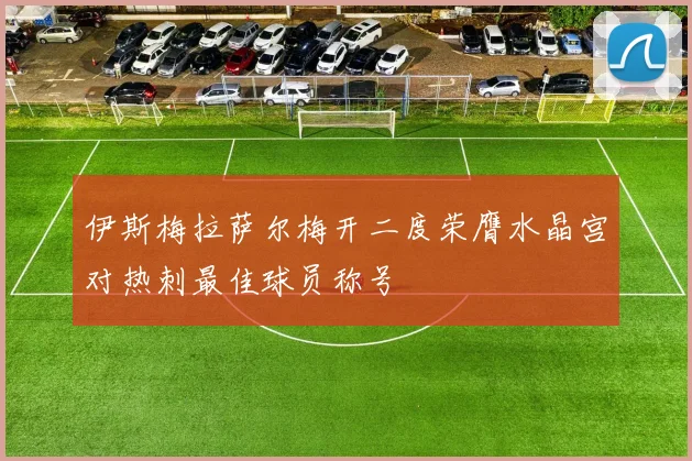伊斯梅拉萨尔梅开二度荣膺水晶宫对热刺最佳球员称号