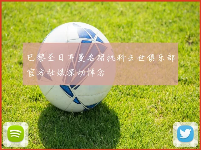 巴黎圣日耳曼名宿托科去世俱乐部官方社媒深切悼念