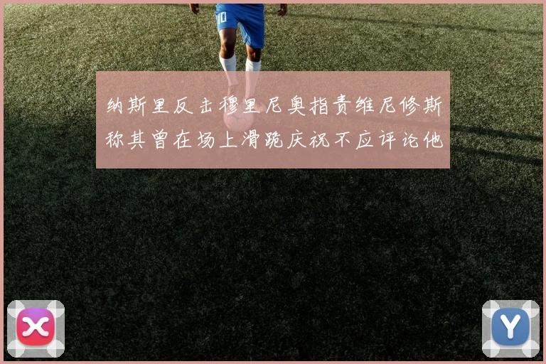 纳斯里反击穆里尼奥指责维尼修斯称其曾在场上滑跪庆祝不应评论他人